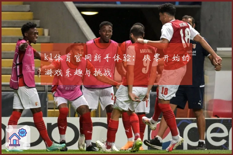 k1体育官网新手体验：从零开始的游戏乐趣与挑战