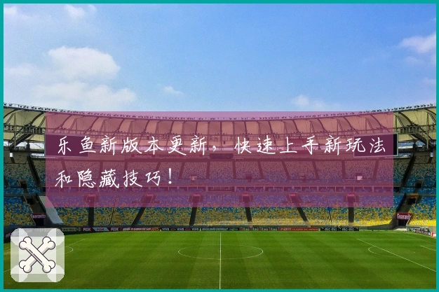乐鱼新版本更新，快速上手新玩法和隐藏技巧！