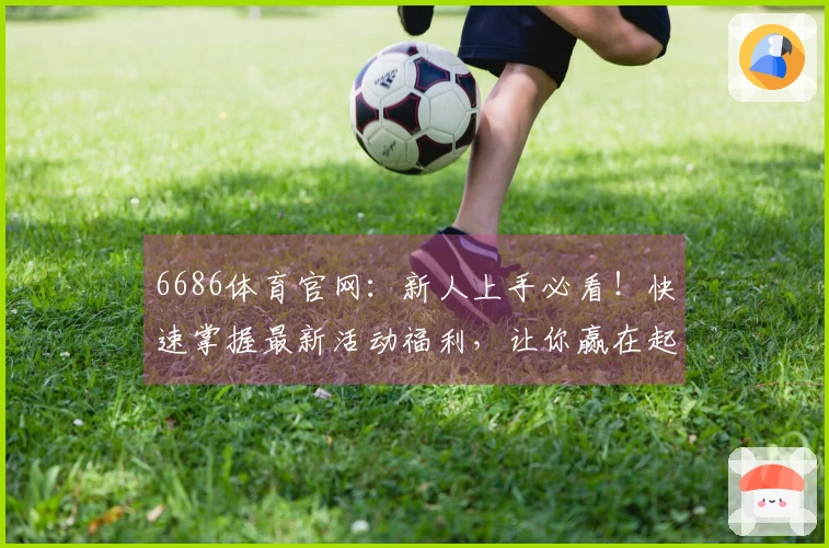 6686体育官网：新人上手必看！快速掌握最新活动福利，让你赢在起跑线