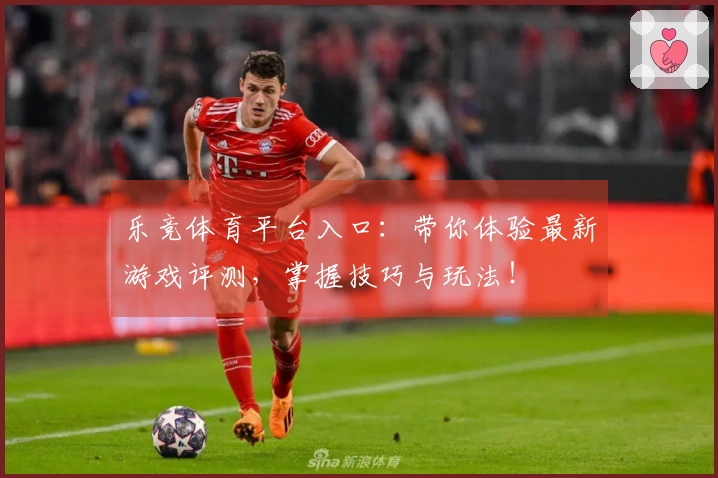 乐竞体育平台入口：带你体验最新游戏评测，掌握技巧与玩法！