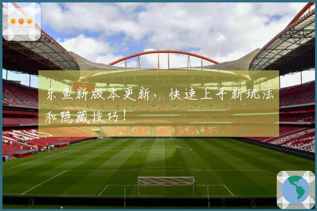 乐鱼新版本更新，快速上手新玩法和隐藏技巧！