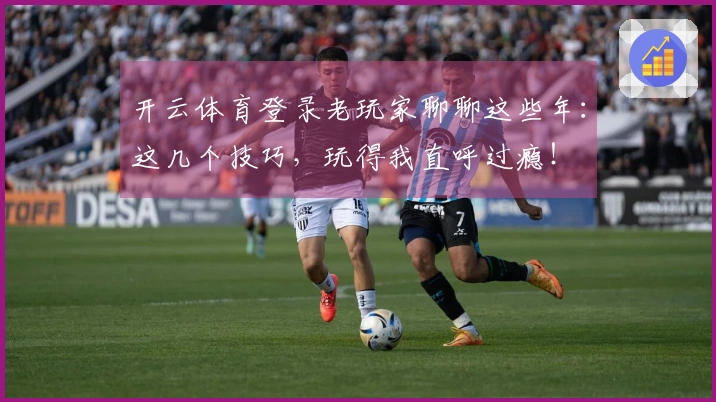 开云体育登录老玩家聊聊这些年：这几个技巧，玩得我直呼过瘾！