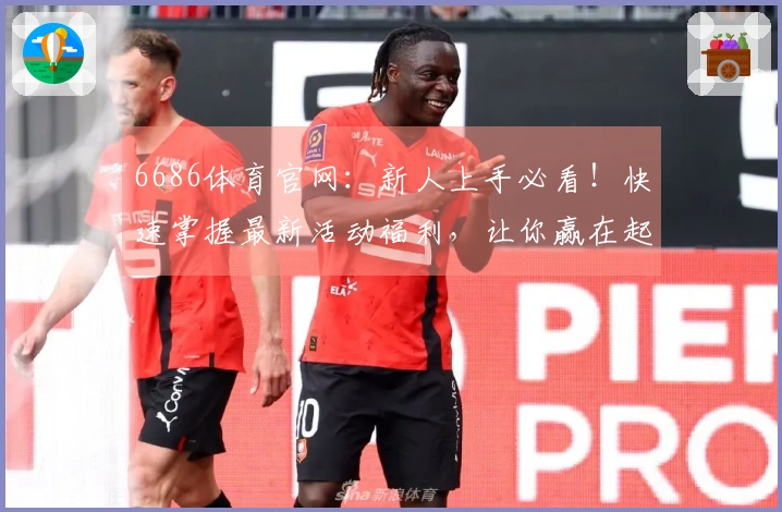 6686体育官网：新人上手必看！快速掌握最新活动福利，让你赢在起跑线