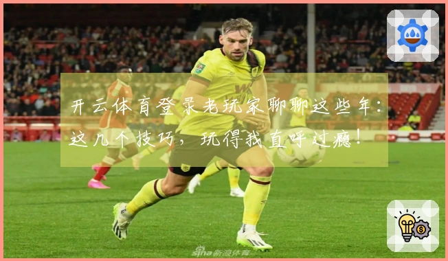 开云体育登录老玩家聊聊这些年：这几个技巧，玩得我直呼过瘾！