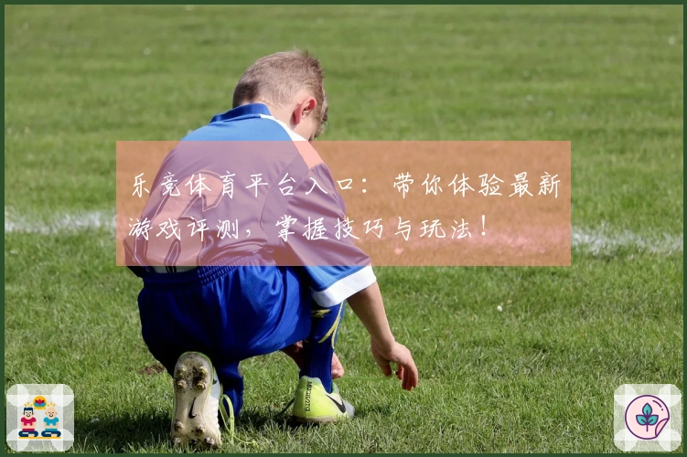 乐竞体育平台入口：带你体验最新游戏评测，掌握技巧与玩法！